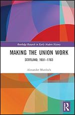 Making the Union Work: Scotland, 1651 1763 (Routledge Research in Early Modern History)