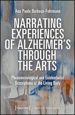 Narrating Experiences of Alzheimer's Through the Arts: Phenomenological and Existentialist Descriptions of the Living Body (Medical Humanities)