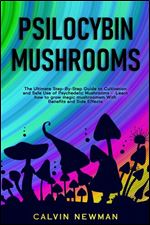 PSILOCYBIN MUSHROOMS : The Ultimate Step-By-Step Guide to Cultivation and Safe Use of Psychedelic Mushrooms