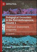 Pedagogical Encounters in the Post-Anthropocene, Volume 1: Childhood, Environment, Indigeneity (Palgrave Studies in Educational Futures)