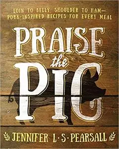 Praise the Pig: Loin to Belly, Shoulder to Ham-Pork-Inspired Recipes for Every Meal
