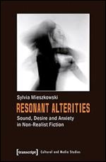 Resonant Alterities: Sound, Desire and Anxiety in Non-Realist Fiction (Kultur- und Medientheorie)