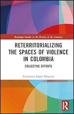 Reterritorializing the Spaces of Violence in Colombia (Routledge Studies in the History of the Americas)