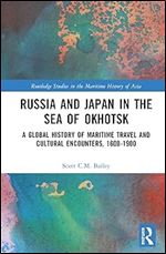 Russia and Japan in the Sea of Okhotsk: A Global History of Maritime Travel and Cultural Encounters, 1600-1900 (Routledge Studies in the Maritime History of Asia)