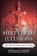 Shattered Illusions: KGB Cold War Espionage in Canada (Security and Professional Intelligence Education Series)