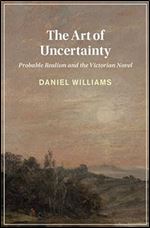 The Art of Uncertainty: Probable Realism and the Victorian Novel (Cambridge Studies in Nineteenth-Century Literature and Culture)