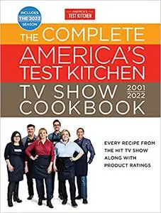 The Complete America s Test Kitchen TV Show Cookbook 2001-2022: Every Recipe from the Hit TV Show Along with Product Ratings Includes the 2022 Season
