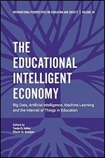 The Educational Intelligent Economy: Big Data, Artificial Intelligence, Machine Learning and the Internet of Things in Education (International Perspectives on Education and Society, 38)