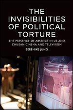 The Invisibilities of Political Torture: The Presence of Absence in US and Chilean Cinema and Television