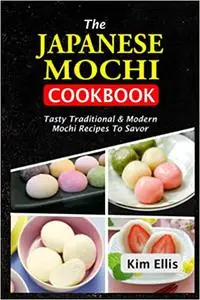 The Japanese Mochi Cookbook: Tasty Traditional & Modern Mochi Recipes To Savor