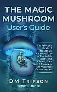 The Magic Mushroom User's Guide: The Psilocybin Handbook for Safe and Ceremonial Use of Psychedelic Mushrooms