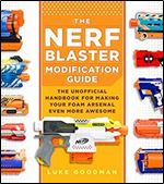 The Nerf Blaster Modification Guide: The Unofficial Handbook for Making Your Foam Arsenal Even More Awesome