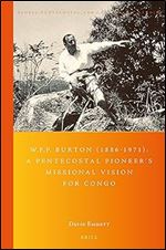 W.F.P. Burton (1886-1971): A Pentecostal Pioneer's Missional Vision for Congo (Global Pentecostal and Charismatic Studies)