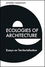 Ecologies of Architecture: Essays on Territorialisation