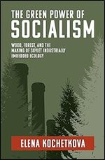 The Green Power of Socialism: Wood, Forest, and the Making of Soviet Industrially Embedded Ecology (History for a Sustainable Future)