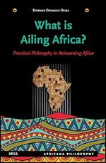 What Is Ailing Africa?: Practical Philosophy in Reinventing Africa (Africana Philosophy, 2)