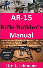 AR-15 Rifle Builders Manual: Full Step by Step Guide on How to Create Ones Own AR-15 in Less than 3days Right at The Comfort of Your Home Plus the Best ... to Make Use of&Save Some Money Quick