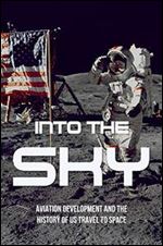 Into The Sky: Aviation Development And The History of US Travel To Space: Current Information About Space Exploration
