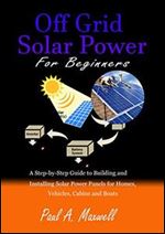 Off Grid Solar Power For Beginners: A Step-by-Step Guide to Building and Installing Solar Power Panels for Homes
