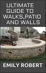 ULTIMATE GUIDE TO WALKS,PATIO AND WALLS: A Perfect Guide To Build with Brick, Stone, Pavers, Concrete, Tile and More