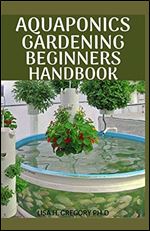AQUAPONICS GARDENING BEGINNERS HANDBOOK: THE ULTIMATE STEP-BY-STEP GUIDE TO BUILDING AND OPERATING A COMMERCIAL AQUAPONICS SYSTEM