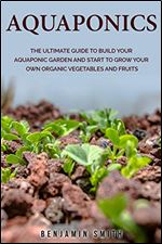 Aquaponics: The Ultimate Guide to Build your Aquaponic Garden and Start to Grow your Own Organic Vegetables and Fruits