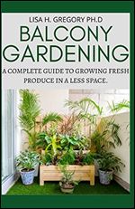BALCONY GARDENING: A COMPLETE GUIDE TO GROWING FRESH PRODUCE IN A LESS SPACE