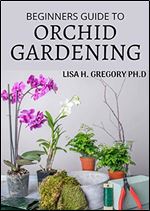BEGINNERS GUIDE TO ORCHID GARDENING: THE ART AND SCIENCE OF GROWING BEAUTIFUL ORCHIDS