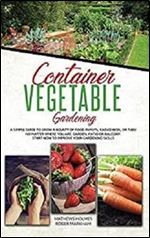 Container Vegetable Gardening: A Simple Guide to Grow a Bounty of Food in Pots, Raised Beds, or Tubs