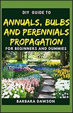 DIY Guide To Annuals, Bulbs and Perennials Propagation: Perfect Manual To Essential things you need to know about Annuals, Bulbs and Perennials!