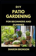 DIY Patio Gardening for Beginners and Dummies: Perfect Manual for successfully running a patio garden
