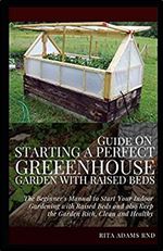 GUIDE ON STARTING A PERFECT GREENHOUSE GARDEN WITH RAISED BEDS: The Beginner's Manual to Start Your Indoor Gardening with Raised Beds and Also Keep the Garden Rich, Clean and Healthy