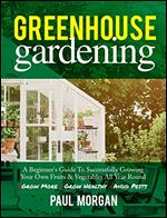 Greenhouse Gardening (2nd Edition): A Beginner's Guide to Successfully Growing Your Own Fruits & Vegetables All Year Round (Grow More, Grow Healthy, Avoid Pests) Ed 2
