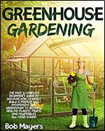 Greenhouse Gardening: The Easy & Complete Beginner's Guide to Discover How to Easily Build A Perfect and Inexpensive Own Greenhouse to Growing Healthy Plants, Fruits, And Vegetables All-Year-Round