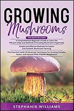 Growing Mushrooms: 3 in 1- A Comprehensive Beginner s Guide+ Simple and Effective Methods for Indoor and Outdoor Mushroom Farming+ Advanced Techniques For Growing Shiitake and Oyster Mushrooms