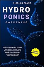 HYDROPONICS GARDENING: Easy Step-by-Step Guide to Create Your Garden Without Land. Techniques for Beginners to Rapidly Start Cultivating Vegetables, Fruits and Herbs at Your Home