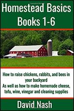 Homestead Basics: Books 1-6: How to raise chickens, rabbits, and bees in your backyard as well as how to make homemade cheese, tofu, wine, vinegar, and cleaning supplies