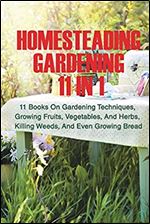 Homesteading Gardening 11 in 1: 11 Books On Gardening Techniques, Growing Fruits, Vegetables, And Herbs, Killing Weeds, And Even Growing Bread