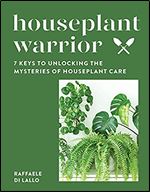 Houseplant Warrior: 7 Keys to Unlocking the Mysteries of Houseplant Care