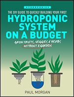 Hydroponics: The DIY Guide to Quickly Building Your First Hydroponic System On A Budget (Grow Fruits, Veggies & Herbs Without A Garden)