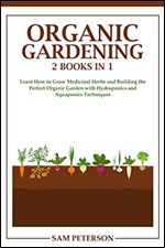 Organic Gardening: 2 books in 1: Learn How to Grow Medicinal Herbs and Building the Perfect Organic Garden with Hydroponics and Aquaponics Techniques
