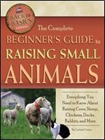 The Complete Beginners Guide to Raising Small Animals: Everything You Need to Know About Raising Cows, Sheep, Chickens, Ducks, Rabbits, and More (Back-To-Basics) (Back to Basics: Farming)