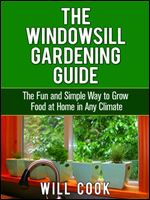 The Windowsill Gardening Guide: The Fun and Simple Way to Grow Food at Home in Any Climate (Gardening Guidebooks Book 10)