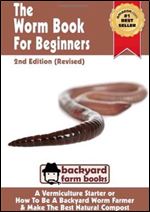 The Worm Book For Beginners: 2nd Edition (Revised) : A Vermiculture Starter or How To Be A Backyard Worm Farmer And Make The Best Natural Compost From Worms (Backyard Farm Books)