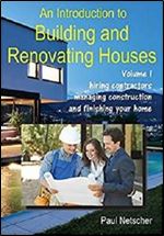 An Introduction to Building and Renovating Houses: Volume 1. Hiring Contractors, Managing Construction and Finishing Your Home