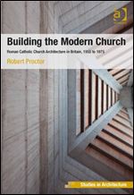 Building the Modern Church: Roman Catholic Church Architecture in Britain, 1955 to 1975 (Ashgate Studies in Architecture)