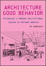 The Architecture of Good Behavior : Psychology and Modern Institutional Design in Postwar America