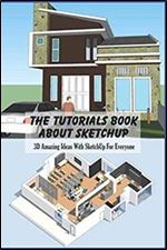 The Tutorials Book About SketchUp: 3D Amazing Ideas With SketchUp For Everyone: SketchUp Guideline