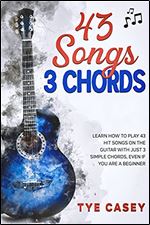 43 Songs 3 Chords: Learn How To Play 43 Hit Songs On The Guitar With Just 3 Simple Chords Even If You Are A Beginner