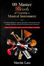 99 Master Secrets of Learning a Musical Instrument: The ultimate hands-on, step-by-step guide to learning the secrets, concepts, exercises, and tools for mastering your instrument